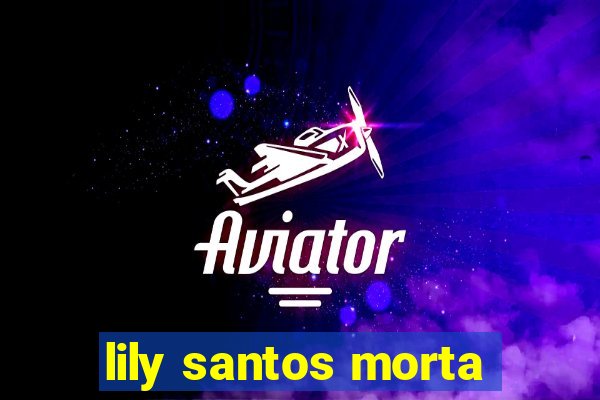 lily santos morta